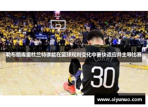 勒布朗库里杜兰特谁能在篮球规则变化中更快适应并主导比赛