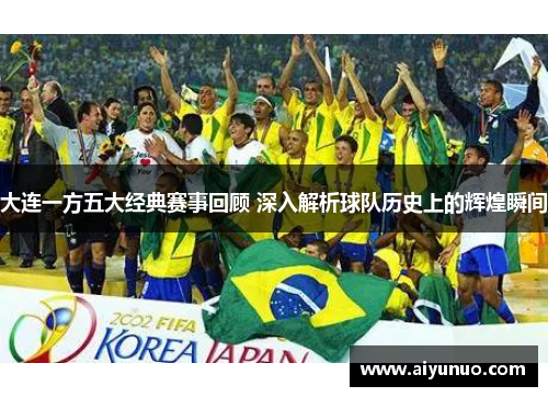 大连一方五大经典赛事回顾 深入解析球队历史上的辉煌瞬间