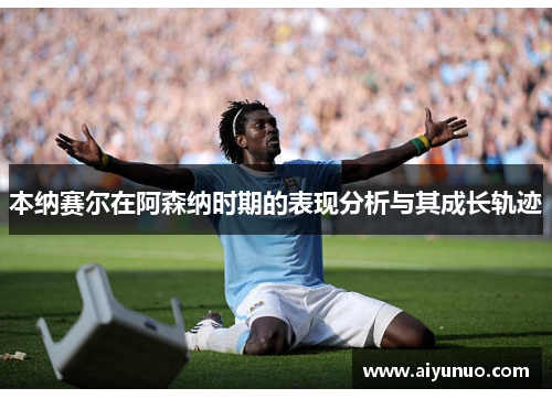 本纳赛尔在阿森纳时期的表现分析与其成长轨迹