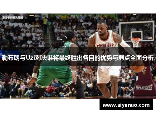 勒布朗与Uzi对决谁将最终胜出各自的优势与弱点全面分析