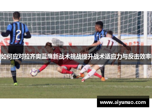 如何应对拉齐奥蓝鹰新战术挑战提升战术适应力与反击效率