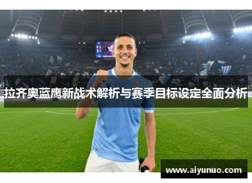 拉齐奥蓝鹰新战术解析与赛季目标设定全面分析