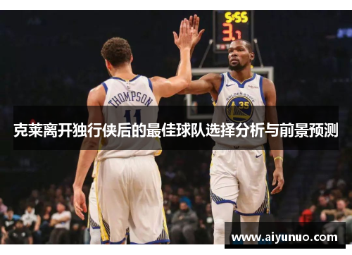 克莱离开独行侠后的最佳球队选择分析与前景预测