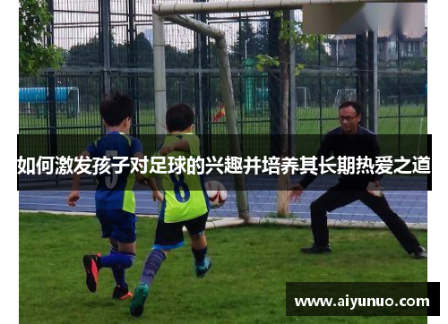如何激发孩子对足球的兴趣并培养其长期热爱之道