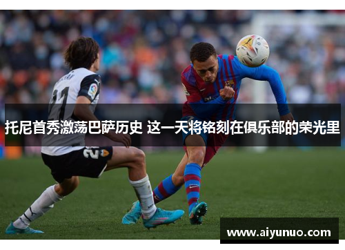 托尼首秀激荡巴萨历史 这一天将铭刻在俱乐部的荣光里
