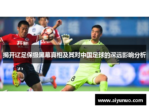 揭开辽足保级黑幕真相及其对中国足球的深远影响分析