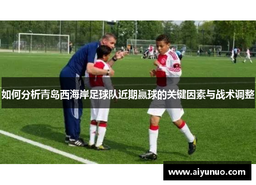 如何分析青岛西海岸足球队近期赢球的关键因素与战术调整