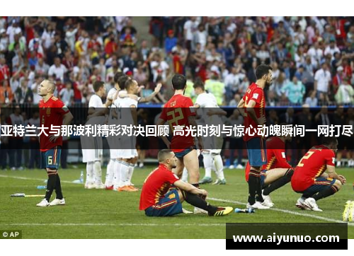 亚特兰大与那波利精彩对决回顾 高光时刻与惊心动魄瞬间一网打尽