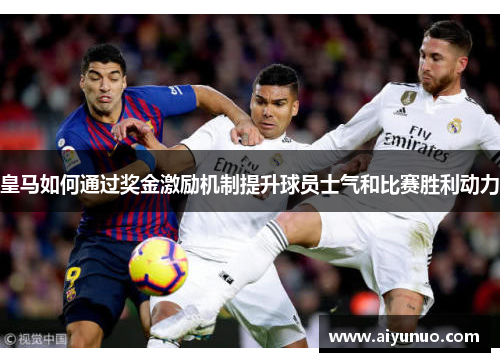 皇马如何通过奖金激励机制提升球员士气和比赛胜利动力