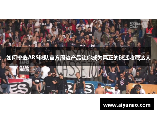 如何挑选ARS球队官方周边产品让你成为真正的球迷收藏达人