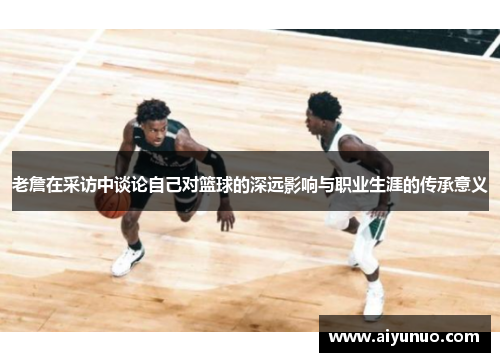 老詹在采访中谈论自己对篮球的深远影响与职业生涯的传承意义