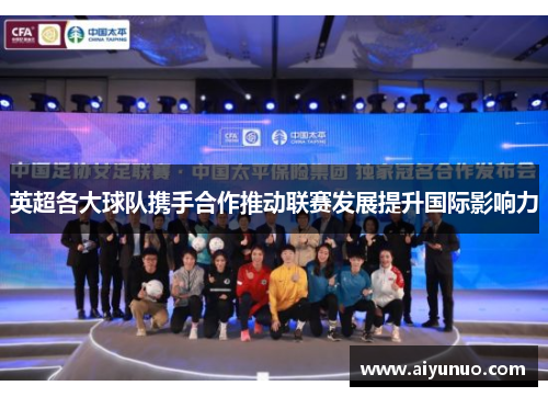 英超各大球队携手合作推动联赛发展提升国际影响力