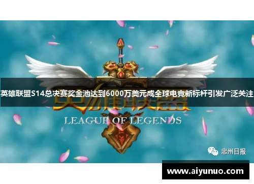 英雄联盟S14总决赛奖金池达到6000万美元成全球电竞新标杆引发广泛关注