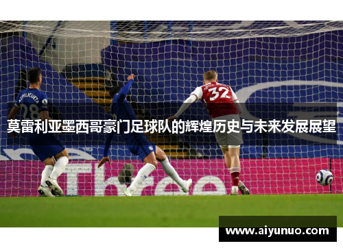 莫雷利亚墨西哥豪门足球队的辉煌历史与未来发展展望 莫雷利亚墨西哥豪门足球队的辉煌历史与未来发展展望