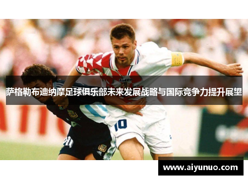 萨格勒布迪纳摩足球俱乐部未来发展战略与国际竞争力提升展望 萨格勒布迪纳摩足球俱乐部未来发展战略与国际竞争力提升展望