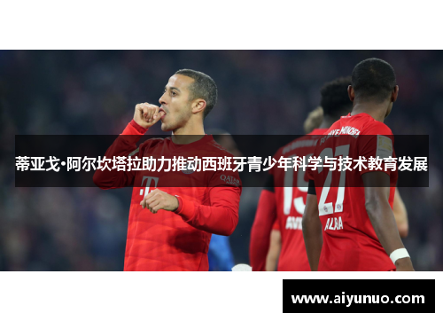 蒂亚戈·阿尔坎塔拉助力推动西班牙青少年科学与技术教育发展