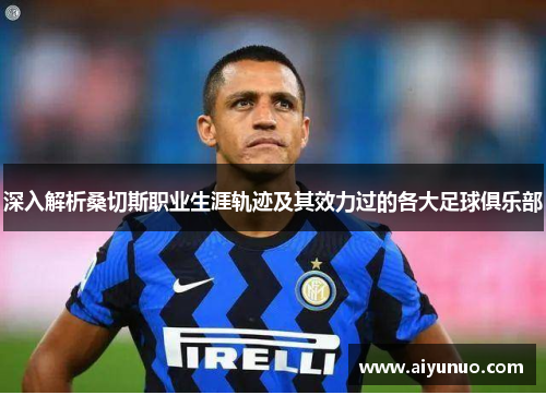 深入解析桑切斯职业生涯轨迹及其效力过的各大足球俱乐部