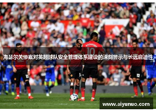 海瑟尔关惨案对英超球队安全管理体系建设的深刻警示与长远启迪性