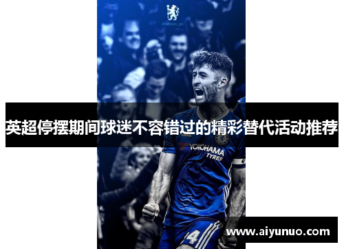 英超停摆期间球迷不容错过的精彩替代活动推荐 英超停摆期间球迷不容错过的精彩替代活动推荐